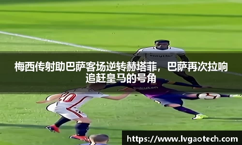 梅西传射助巴萨客场逆转赫塔菲，巴萨再次拉响追赶皇马的号角