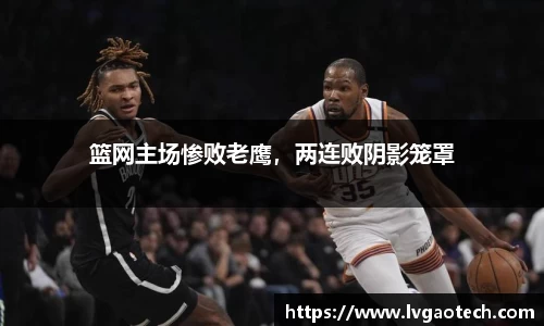 篮网主场惨败老鹰，两连败阴影笼罩