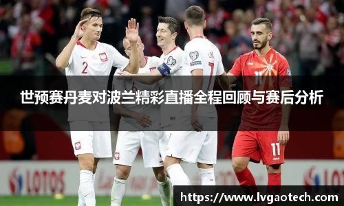 世预赛丹麦对波兰精彩直播全程回顾与赛后分析