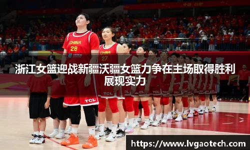 浙江女篮迎战新疆沃疆女篮力争在主场取得胜利展现实力